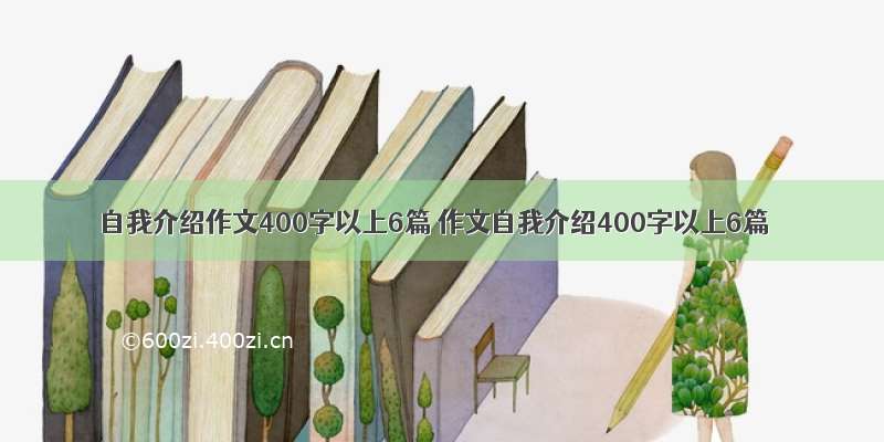 自我介绍作文400字以上6篇 作文自我介绍400字以上6篇