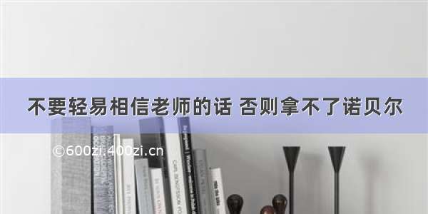 不要轻易相信老师的话 否则拿不了诺贝尔