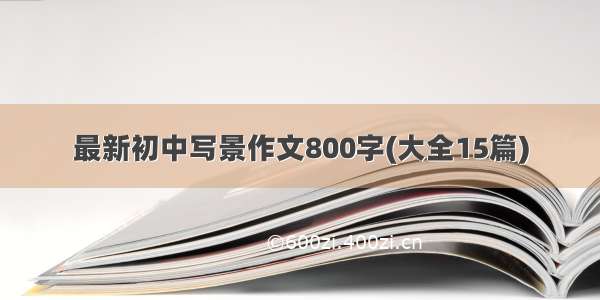 最新初中写景作文800字(大全15篇)