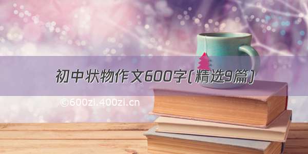 初中状物作文600字(精选9篇)