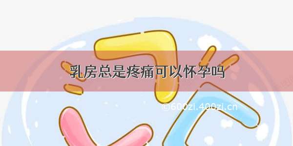 乳房总是疼痛可以怀孕吗