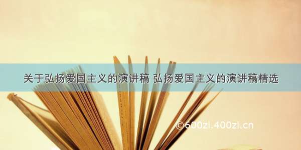 关于弘扬爱国主义的演讲稿 弘扬爱国主义的演讲稿精选