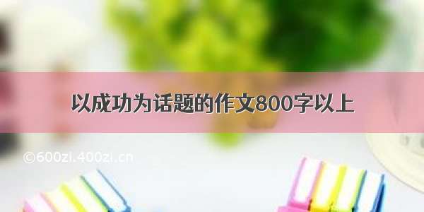 以成功为话题的作文800字以上