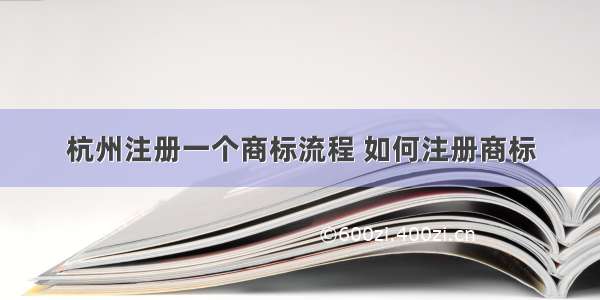 杭州注册一个商标流程 如何注册商标