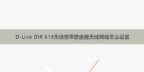 D-Link DIR 618无线宽带路由器无线网络怎么设置