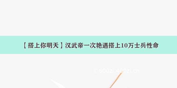 【搭上你明天】汉武帝一次艳遇搭上10万士兵性命