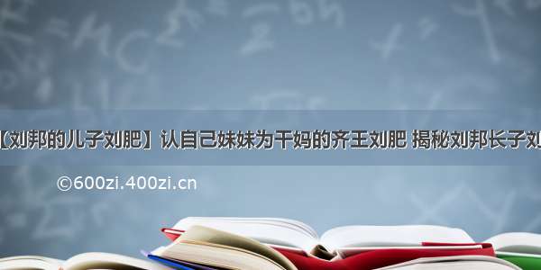 【刘邦的儿子刘肥】认自己妹妹为干妈的齐王刘肥 揭秘刘邦长子刘肥