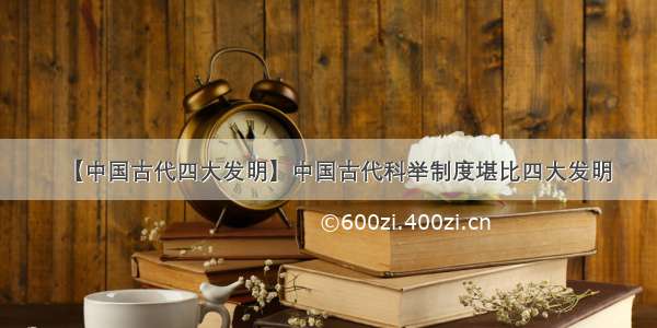 【中国古代四大发明】中国古代科举制度堪比四大发明