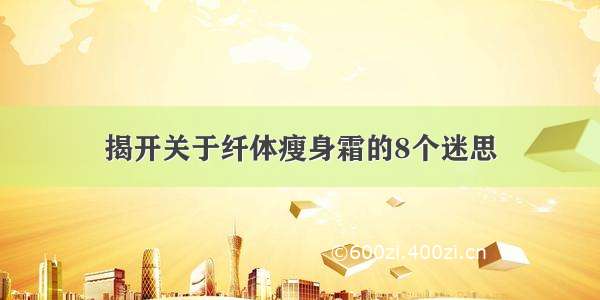 揭开关于纤体瘦身霜的8个迷思