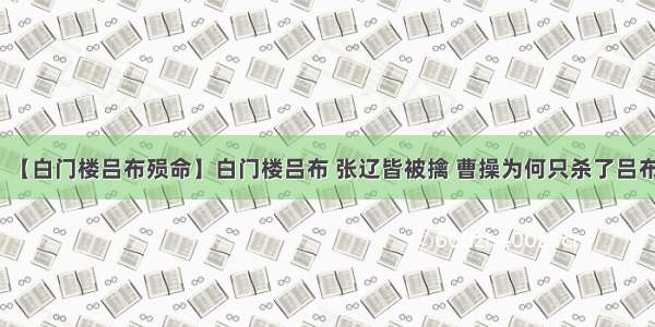 【白门楼吕布殒命】白门楼吕布 张辽皆被擒 曹操为何只杀了吕布