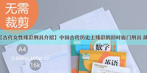 【古代女性残忍刑具介绍】中国古代历史上残忍的旧时衙门刑具 颈枷