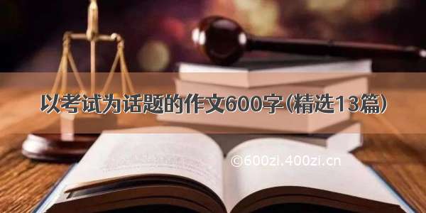 以考试为话题的作文600字(精选13篇)