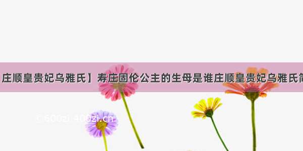 【庄顺皇贵妃乌雅氏】寿庄固伦公主的生母是谁庄顺皇贵妃乌雅氏简介