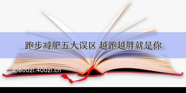 跑步减肥五大误区 越跑越胖就是你