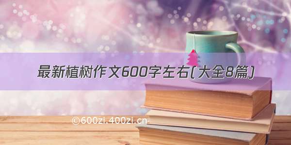 最新植树作文600字左右(大全8篇)