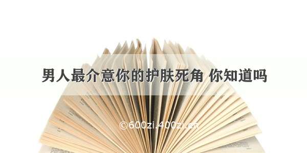 男人最介意你的护肤死角 你知道吗