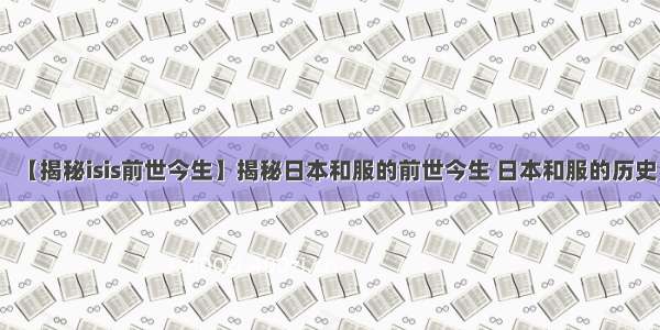 【揭秘isis前世今生】揭秘日本和服的前世今生 日本和服的历史