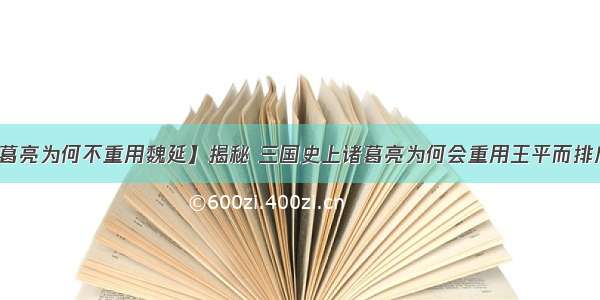 【诸葛亮为何不重用魏延】揭秘 三国史上诸葛亮为何会重用王平而排斥魏延