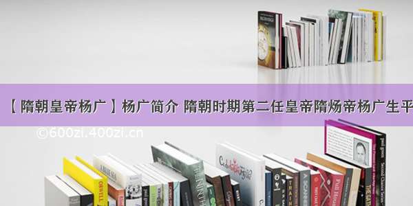 【隋朝皇帝杨广】杨广简介 隋朝时期第二任皇帝隋炀帝杨广生平