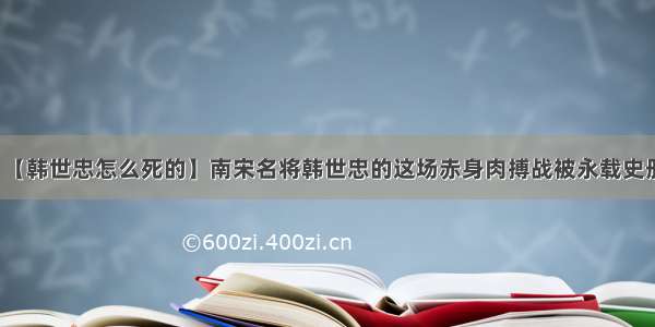 【韩世忠怎么死的】南宋名将韩世忠的这场赤身肉搏战被永载史册