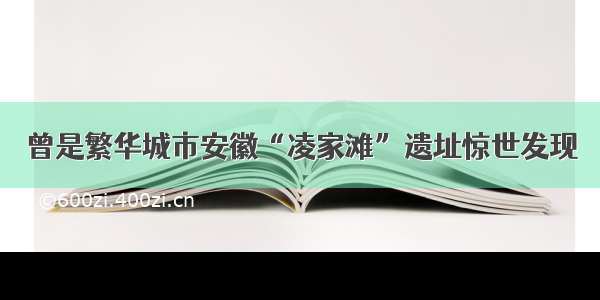 曾是繁华城市安徽“凌家滩”遗址惊世发现