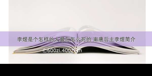 李煜是个怎样的人最后怎么死的 南唐后主李煜简介