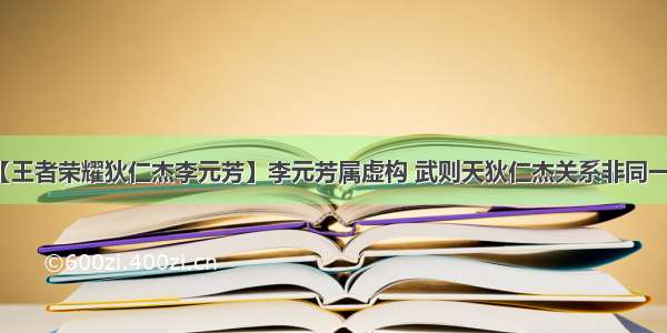 【王者荣耀狄仁杰李元芳】李元芳属虚构 武则天狄仁杰关系非同一般