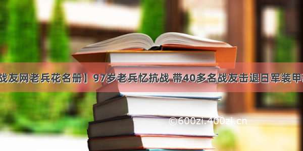 【战友网老兵花名册】97岁老兵忆抗战 带40多名战友击退日军装甲部队