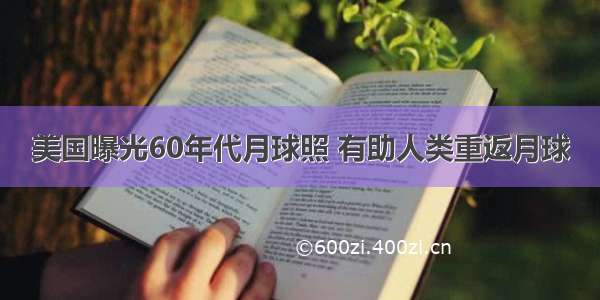 美国曝光60年代月球照 有助人类重返月球