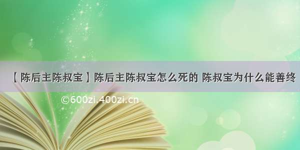 【陈后主陈叔宝】陈后主陈叔宝怎么死的 陈叔宝为什么能善终