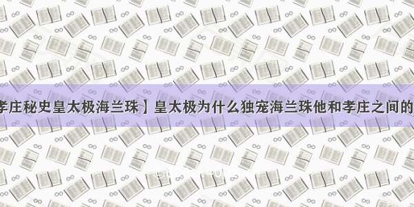 【孝庄秘史皇太极海兰珠】皇太极为什么独宠海兰珠他和孝庄之间的关系