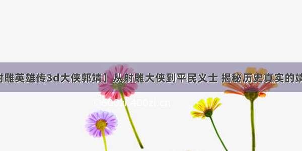 【射雕英雄传3d大侠郭靖】从射雕大侠到平民义士 揭秘历史真实的靖哥哥