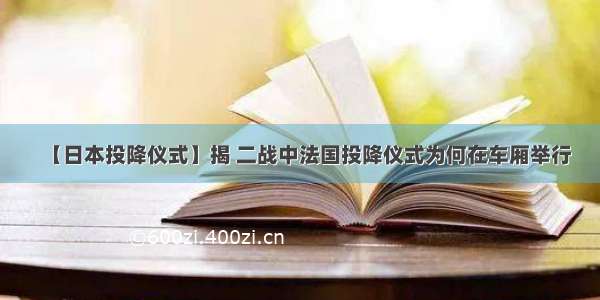 【日本投降仪式】揭 二战中法国投降仪式为何在车厢举行