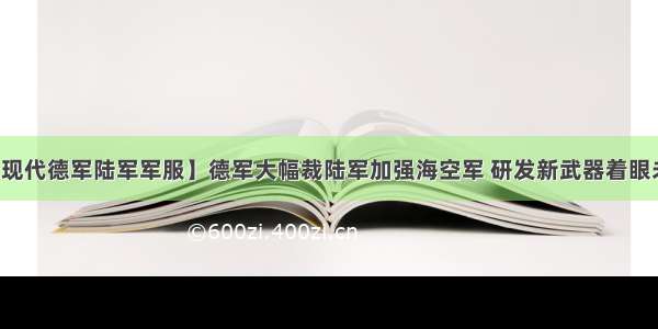 【现代德军陆军军服】德军大幅裁陆军加强海空军 研发新武器着眼未来