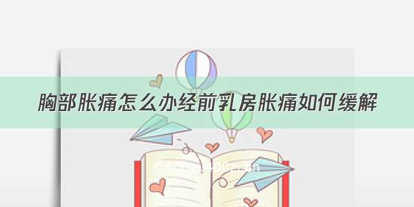 胸部胀痛怎么办经前乳房胀痛如何缓解