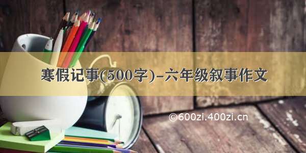 寒假记事(500字)-六年级叙事作文
