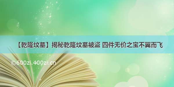 【乾隆坟墓】揭秘乾隆坟墓被盗 四件无价之宝不翼而飞