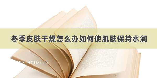 冬季皮肤干燥怎么办如何使肌肤保持水润