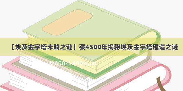 【埃及金字塔未解之谜】藏4500年揭秘埃及金字塔建造之谜