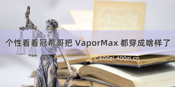 个性看看冠希哥把 VaporMax 都穿成啥样了