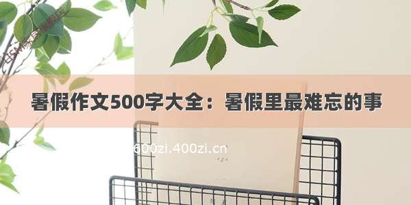 暑假作文500字大全：暑假里最难忘的事