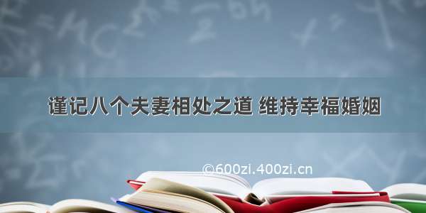 谨记八个夫妻相处之道 维持幸福婚姻