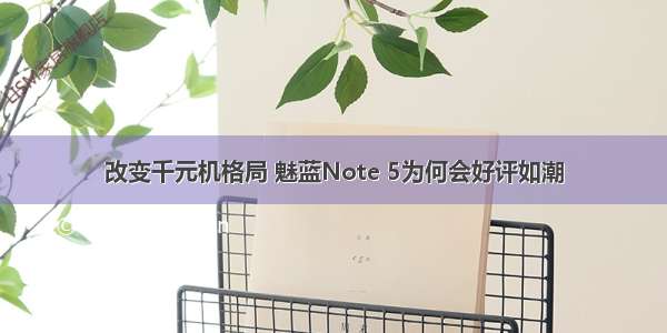 改变千元机格局 魅蓝Note 5为何会好评如潮