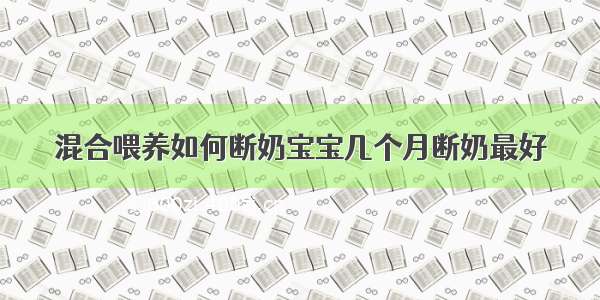 混合喂养如何断奶宝宝几个月断奶最好