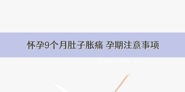 怀孕9个月肚子胀痛	孕期注意事项