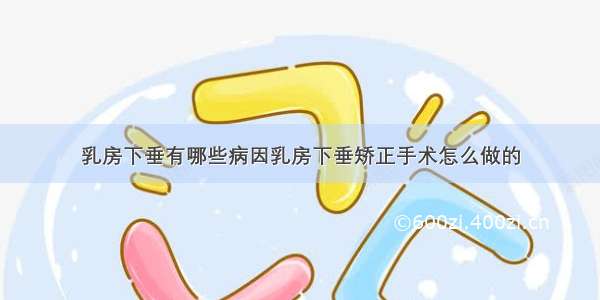 乳房下垂有哪些病因乳房下垂矫正手术怎么做的