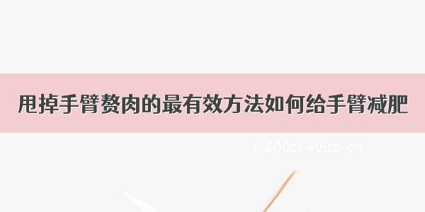 甩掉手臂赘肉的最有效方法如何给手臂减肥