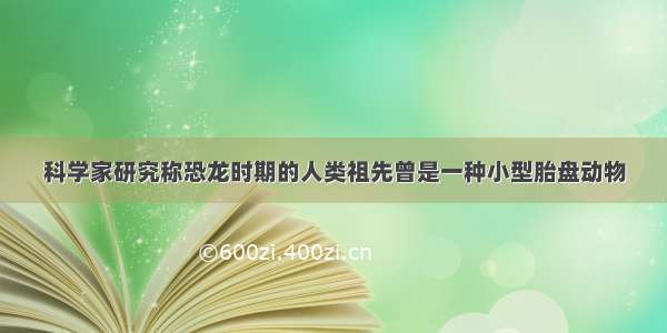 科学家研究称恐龙时期的人类祖先曾是一种小型胎盘动物