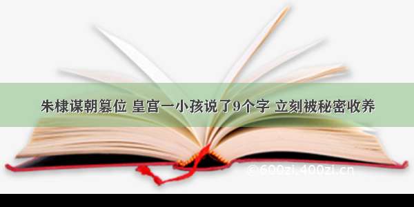 朱棣谋朝篡位 皇宫一小孩说了9个字 立刻被秘密收养