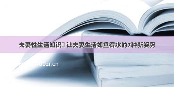 夫妻性生活知识	 让夫妻生活如鱼得水的7种新姿势